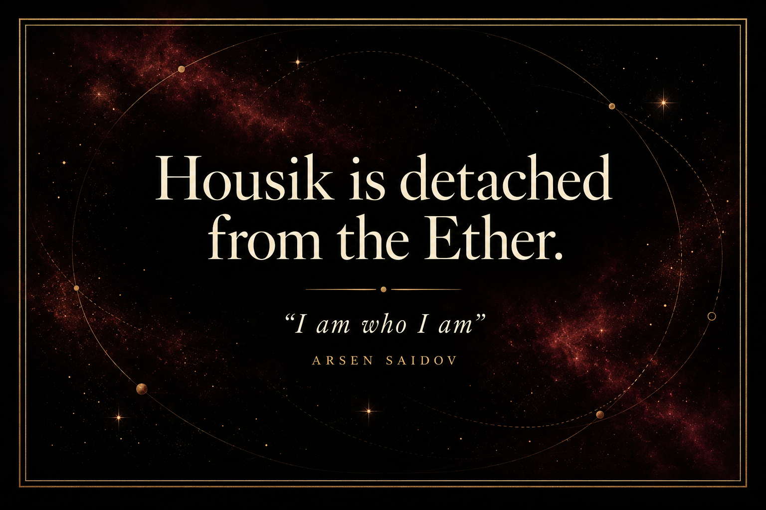 Housik is detached from the Ether. ‘I am who I am’ — Arsen Saidov.